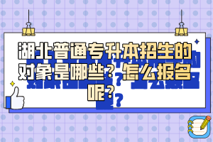 湖北普通專升本招生的對象是哪些？怎么報名呢？