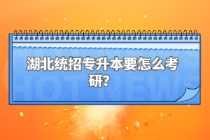 湖北統(tǒng)招專升本要怎么考研？