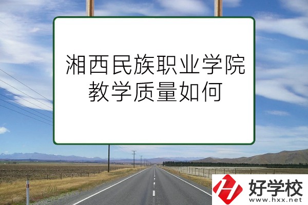 湘西民族職業(yè)技術(shù)學(xué)院（中職部）有哪些專業(yè)？教學(xué)質(zhì)量如何？