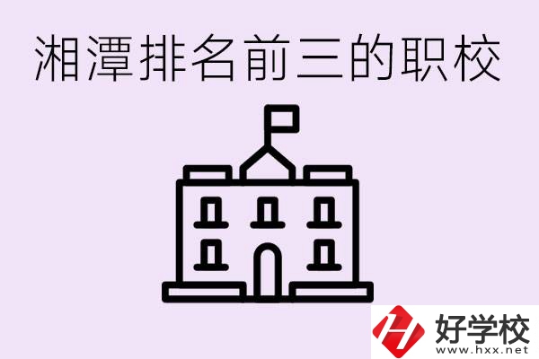 湘潭職校排名前三名職校是哪些？它們有哪些專業(yè)？