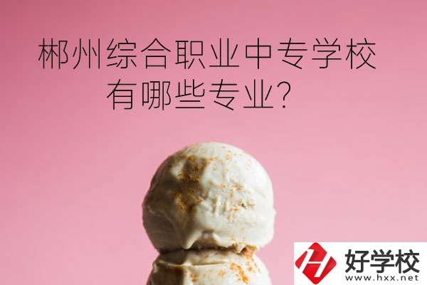 郴州綜合職業(yè)中專學校好嗎？有哪些專業(yè)？