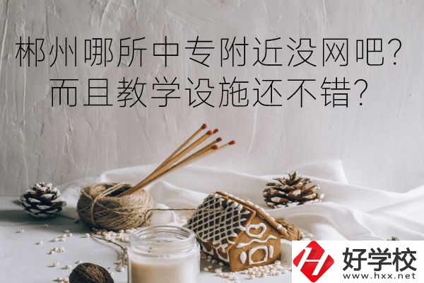 郴州哪所中專附近沒網(wǎng)吧？而且教學(xué)設(shè)施還不錯(cuò)？