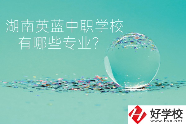 湖南英藍(lán)中職學(xué)校怎么樣？有哪些專業(yè)？