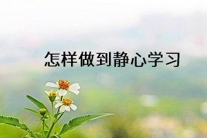 怎樣做到靜心學(xué)習(xí)