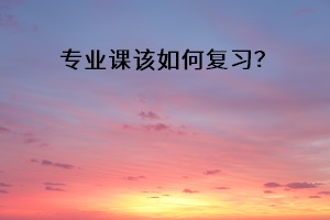 專業(yè)課該如何復(fù)習(xí)？