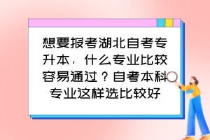 想要報考湖北自考專升本，什么專業(yè)比較容易通過？自考本科專業(yè)這樣選比較好