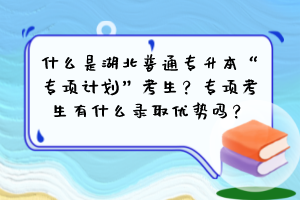 什么是湖北普通專升本“專項(xiàng)計(jì)劃”考生？專項(xiàng)考生有什么錄取優(yōu)勢(shì)嗎？