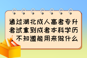 通過(guò)湖北成人高考專(zhuān)升考試拿到成考本科學(xué)歷，不知道能用來(lái)做什么？