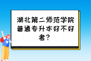 湖北第二師范學(xué)院普通專升本好不好考？