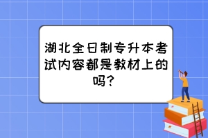 湖北全日制專升本考試內(nèi)容都是教材上的嗎？