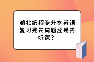 湖北統(tǒng)招專升本英語復習是先做題還是先聽課？