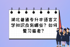 湖北普通專升本語(yǔ)言文學(xué)知識(shí)點(diǎn)有哪些？如何復(fù)習(xí)備考？